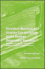 Dissident Marxism and Utopian Eco-socialism in the German Democratic Republic: The Intellectual Legacies of Rudolf Bahro, Wolfgang Harich, and Robert Havemann (Historical Materialism Book, 306)