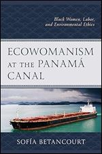 Ecowomanism at the Panam Canal: Black Women, Labor, and Environmental Ethics (Environment and Religion in Feminist-Womanist, Queer, and Indigenous Perspectives)