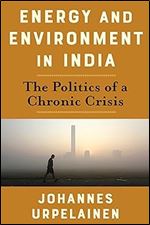 Energy and Environment in India: The Politics of a Chronic Crisis (Center on Global Energy Policy Series)