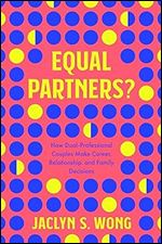 Equal Partners?: How Dual-Professional Couples Make Career, Relationship, and Family Decisions