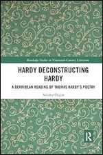 Hardy Deconstructing Hardy: A Derridean Reading of Thomas Hardy s Poetry (Routledge Studies in Nineteenth Century Literature)