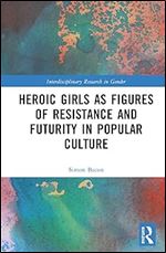 Heroic Girls as Figures of Resistance and Futurity in Popular Culture (Interdisciplinary Research in Gender)