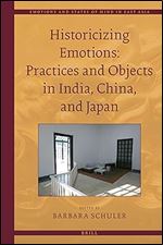 Historicizing Emotions: Practices and Objects in India, China, and Japan, (Emotions and States of Mind in East Asia, 6)