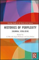Histories of Perplexity: Colombia, 1970s-2010s (Routledge Studies in the History of the Americas)