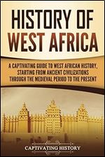 History of West Africa: A Captivating Guide to West African History, Starting from Ancient Civilizations through the Medieval Period to the Present (Western Africa)