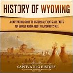 History of Wyoming A Captivating Guide to Historical Events and Facts You Should Know About the Cowboy State [Audiobook]