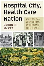 Hospital City, Health Care Nation: Race, Capital, and the Costs of American Health Care (Politics and Culture in Modern America)