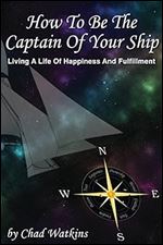 How To Be The Captain Of Your Ship: Living A Life Of Happiness And Fulfillment