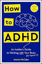 How to ADHD: An Insider's Guide to Working with Your Brain (Not Against It)