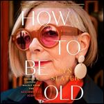 How to Be Old Lessons in Living Boldly from the Accidental Icon [Audiobook]