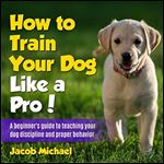 How to Train Your Dog like a Pro: A Beginners Guide to Teaching Your Dog Discipline and Proper Behavior [Audiobook]