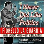 I Never Did Like Politics: How Fiorello La Guardia Became America's Mayor, and Why He Still Matters [Audiobook]