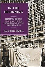 In the Beginning: Secretary-General Trygve Lie and the Establishment of the United Nations