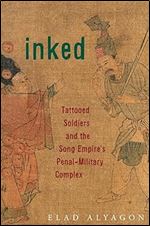 Inked: Tattooed Soldiers and the Song Empire s Penal-Military Complex (Harvard East Asian Monographs)