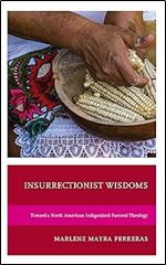 Insurrectionist Wisdoms: Toward a North American Indigenized Pastoral Theology (Environment and Religion in Feminist-Womanist, Queer, and Indigenous Perspectives)