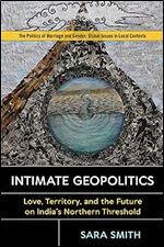 Intimate Geopolitics: Love, Territory, and the Future on India s Northern Threshold (Politics of Marriage and Gender: Global Issues in Local Contexts)