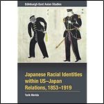 Japanese Racial Identities within U.S.-Japan Relations, 1853-1919 (Edinburgh East Asian Studies)