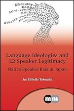 Language Ideologies and L2 Speaker Legitimacy: Native Speaker Bias in Japan (Multilingual Matters, 172)