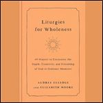 Liturgies for Wholeness 60 Prayers to Encounter the Depth, Creativity, and Friendship of God in Ordinary Moments [Audiobook]