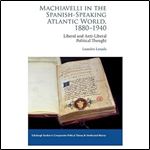 Machiavelli in the Spanish-Speaking Atlantic World, 1880-1940: Liberal and Anti-Liberal Political Thought (Edinburgh Studies in Comparative Political Theory and Intellectual History)
