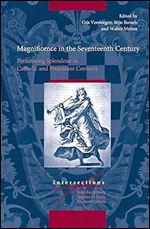 Magnificence in the Seventeenth Century Performing Splendour in Catholic and Protestant Contexts (Intersections: Interdisciplinary Studies in Early Modern Culture, 72)