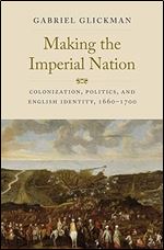 Making the Imperial Nation: Colonization, Politics, and English Identity, 1660-1700 (The Lewis Walpole Series in Eighteenth-Century Culture and History)