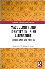 Masculinity and Identity in Irish Literature: Heroes, Lads, and Fathers (Routledge Studies in Irish Literature)