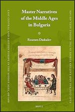 Master Narratives of the Middle Ages in Bulgaria (East Central and Eastern Europe in the Middle Ages, 450-1450, 75)