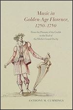 Music in Golden-Age Florence, 1250 1750: From the Priorate of the Guilds to the End of the Medici Grand Duchy