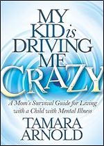 My Kid is Driving Me Crazy: A Mom s Survival Guide for Living with a Child with Mental Illness