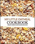 My Little Oatmeal Cookbook: A Breakfast Cookbook Filled with Delicious Oatmeal Recipes