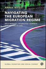 Navigating the European Migration Regime: Male Migrants, Interrupted Journeys and Precarious Lives (Global Migration and Social Change)