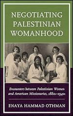 Negotiating Palestinian Womanhood: Encounters between Palestinian Women and American Missionaries, 1880s 1940s