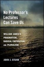 No Professor's Lectures Can Save Us: William James's Pragmatism, Radical Empiricism, and Pluralism
