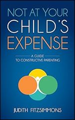 Not at Your Child's Expense: A Guide to Constructive Parenting