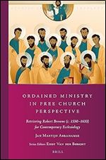 Ordained Ministry in Free Church Perspective Retrieving Robert Browne (c. 1550-1633) for Contemporary Ecclesiology (Studies in Reformed Theology, 41)