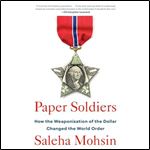 Paper Soldiers How the Weaponization of the Dollar Changed the World Order [Audiobook]