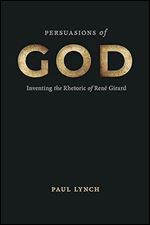 Persuasions of God: Inventing the Rhetoric of Ren Girard (RSA Series in Transdisciplinary Rhetoric)