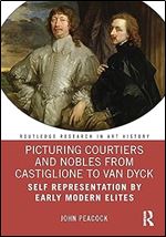Picturing Courtiers and Nobles from Castiglione to Van Dyck: Self Representation by Early Modern Elites (Routledge Research in Art History)