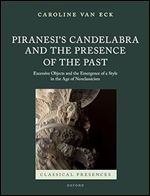 Piranesi's Candelabra and the Presence of the Past: Excessive Objects and the Emergence of a Style in the Age of Neoclassicism (Classical Presences)