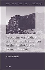 Procopius on Soldiers and Military Institutions in the Sixth-Century Roman Empire (History of Warfare, 134)