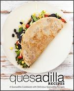 Quesadilla Recipes: A Mexican Cookbook with Delicious Quesadilla Recipes (2nd Edition)