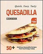 Quick, Easy, Tasty Quesadilla Cookbook: 50 Delicious Quesadilla Recipes That You ll Enjoy Today