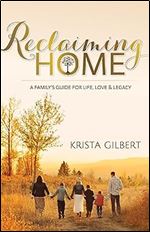 Reclaiming Home: The Family s Guide for Life, Love and Legacy