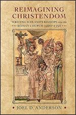 Reimagining Christendom: Writing Iceland's Bishops into the Roman Church, 1200-1350 (The Middle Ages Series)