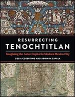 Resurrecting Tenochtitlan: Imagining the Aztec Capital in Modern Mexico City (Joe R. and Teresa Lozano Long Series in Latin American and Latino Art and Culture)