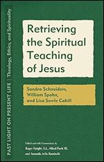 Retrieving the Spiritual Teaching of Jesus: Sandra Schneiders, William Spohn, and Lisa Sowle Cahill (Past Light on Present Life: Theology, Ethics, and Spirituality)