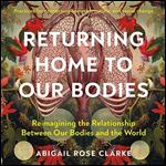 Returning Home to Our Bodies Reimagining the Relationship between Our Bodies and the World [Audiobook]