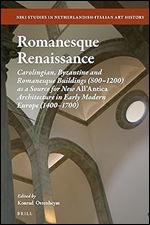 Romanesque Renaissance: Carolingian, Byzantine and Romanesque Buildings (800-1200) as a Source for New All'Antica Architecture in Early Modern Europe ... in Netherlandish-Italian Art History, 14)