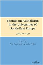 Science and Catholicism in the Universities of South-East Europe: 1800 to 1920 (South-East European History)